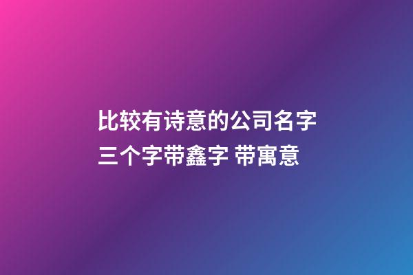 比较有诗意的公司名字三个字带鑫字 带寓意-第1张-公司起名-玄机派